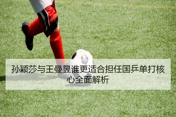 孙颖莎与王曼昱谁更适合担任国乒单打核心全面解析